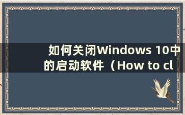 如何关闭Windows 10中的启动软件（How to close thestarting software in Windows 10）